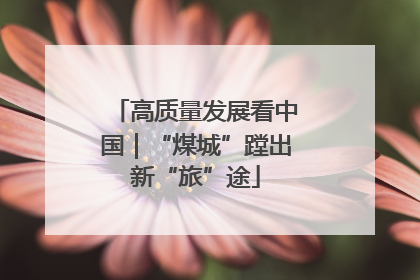 高质量发展看中国｜“煤城”蹚出新“旅”途